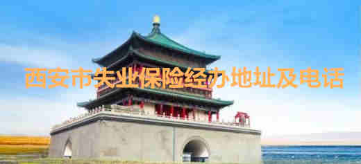 西安市失業(yè)保險(xiǎn)經(jīng)辦地址及電話 西安市區(qū)縣失業(yè)保險(xiǎn)經(jīng)辦地址及電話