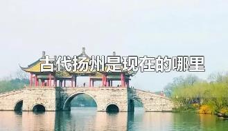 古代揚州是現(xiàn)在的什么地方？古代揚州是現(xiàn)在的哪里？