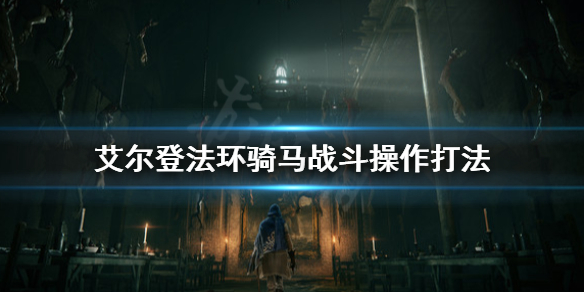 艾爾登法環(huán)騎馬戰(zhàn)斗怎么打 艾爾登法環(huán)騎馬戰(zhàn)斗操作打法
