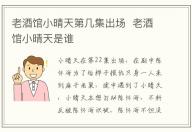 老酒館小晴天第幾集出場  老酒館小晴天是誰