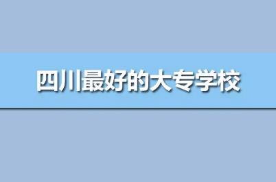 四川最好的專科學(xué)校公辦排名（四川最好的高職院校前10強）