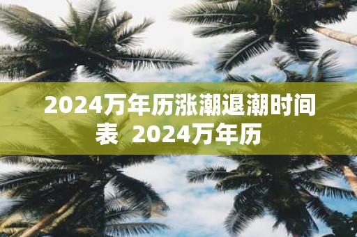 2024萬年歷漲潮退潮時間表 - m.daydaytc.com