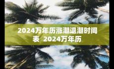 2024萬(wàn)年歷漲潮退潮時(shí)間表 對(duì)應(yīng)2024萬(wàn)年歷