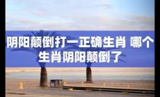 陰陽(yáng)顛倒打一正確生肖(陰陽(yáng)顛倒打一個(gè)生肖)