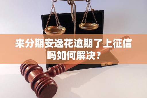 來分期安逸花逾期了上征信嗎如何解決？