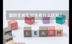 國防生是什么意思？國防生和軍校生的區別是什么？