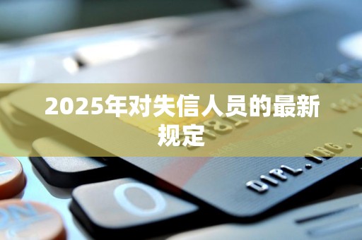 2025年失信人新規定是什么樣的（2025年失信人新規定是什么）