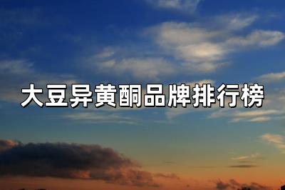 大豆異黃酮10大品牌排行榜（大豆異黃酮排行榜）