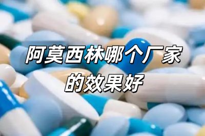 阿莫西林哪個(gè)廠(chǎng)家的效果好些(阿莫西林哪個(gè)廠(chǎng)家的效果好)