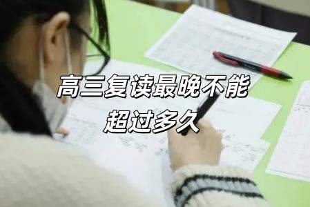 高三復讀最晚不能超過多久上學(高三復讀最晚不能超過多久)