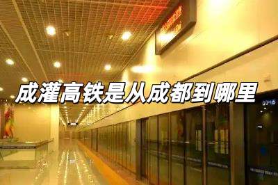 成灌高鐵是從哪里止于哪里（成灌高鐵是從成都到哪里）