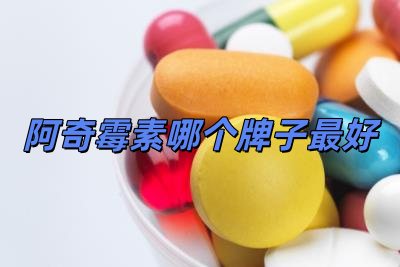 阿奇霉素哪個牌子最好用(阿奇霉素哪個牌子最好)