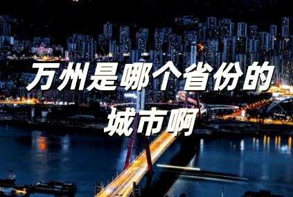 萬(wàn)州是哪個(gè)省份的城市啊 萬(wàn)州是哪個(gè)市的城市