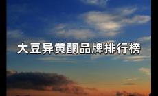 大豆異黃酮10大品牌排行榜(大豆異黃酮排行榜)