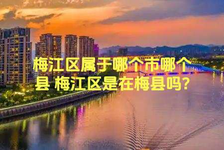 梅江區屬于哪個市哪個縣 梅江區是在梅縣嗎?