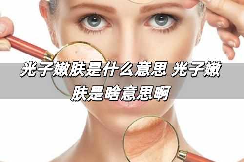 光子嫩膚是什么意思 光子嫩膚是啥意思啊