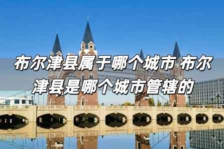 布爾津縣屬于哪個城市 布爾津縣是哪個城市管轄的