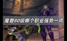 魔獸80級哪個職業(yè)強勢一點 魔獸世界80版本那個職業(yè)厲害